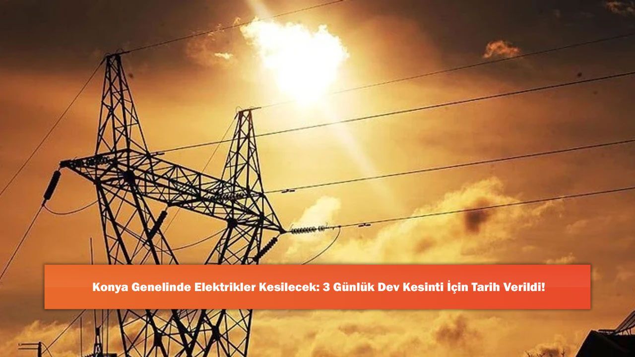 Konya Genelinde Elektrikler Kesilecek: 3 Günlük Dev Kesinti İçin Tarih Verildi!