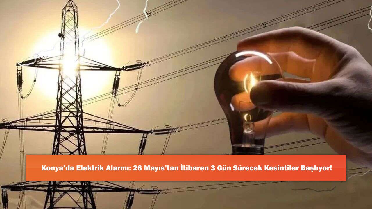 Konya’da Elektrik Alarmı: 26 Mayıs’tan İtibaren 3 Gün Sürecek Kesintiler Başlıyor!