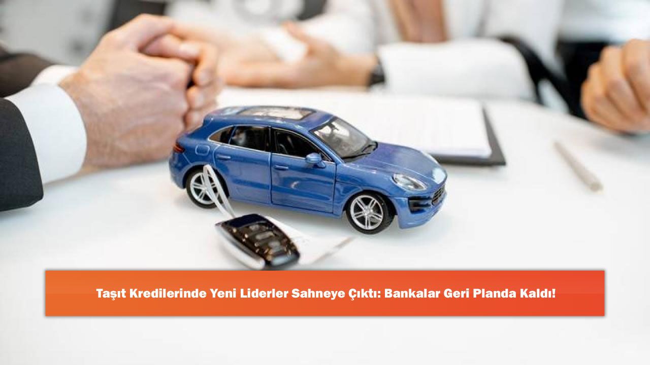 Taşıt Kredilerinde Yeni Liderler Sahneye Çıktı: Bankalar Geri Planda Kaldı!