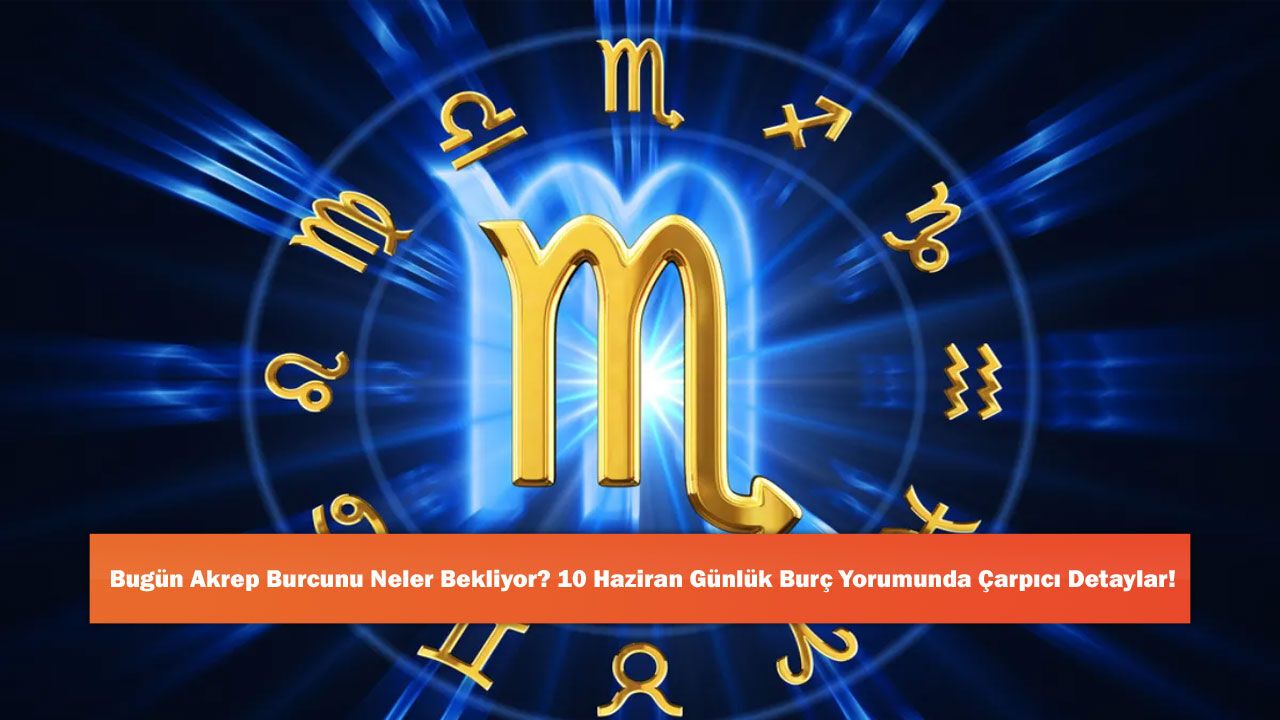 Bugün Akrep Burcunu Neler Bekliyor? 10 Haziran Günlük Burç Y