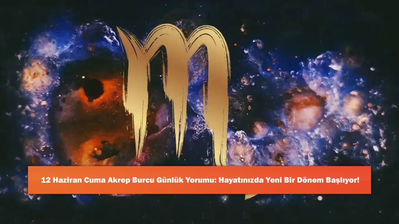12 Haziran Cuma Akrep Burcu Günlük Yorumu: Hayatın