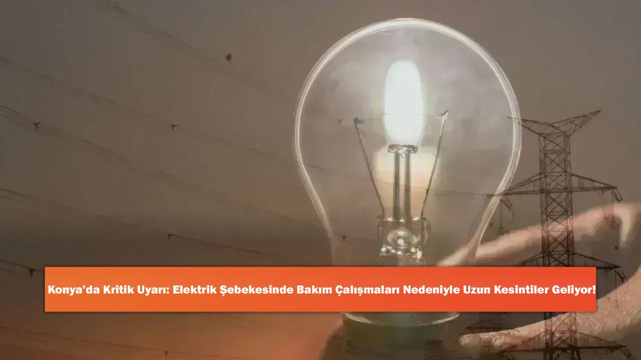 Konya’da Kritik Uyarı: Elektrik Şebekesinde Bakım Çalışmalar