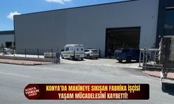Konya’da makineye sıkışan işçi yaşam mücadelesini kaybetti!
