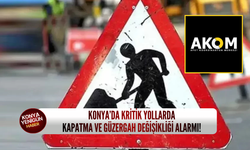 Konya’da kritik yollarda kapatma ve güzergah değişikliği alarmı!
