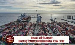 İhracatta büyük başarı! Konya dış ticarette gücünü koruyor