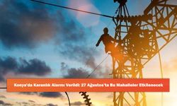 Konya'da Karanlık Alarmı Verildi: 27 Ağustos’ta Bu Mahalleler Etkilenecek
