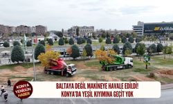 Baltaya değil makineye havale edildi! Konya’da yeşil kıyımına geçit yok