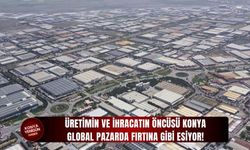 Üretimin ve ihracatın öncüsü Konya global pazarda fırtına gibi esiyor!