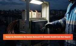 Konya’da Elektrikler Ne Zaman Gelecek? Üç Günlük Kesinti İçin Geri Sayım!