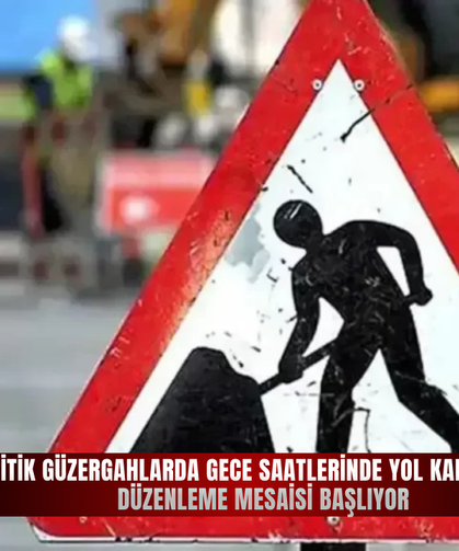 Kritik güzergahlarda gece saatlerinde yol kapatma ve düzenleme mesaisi başlıyor