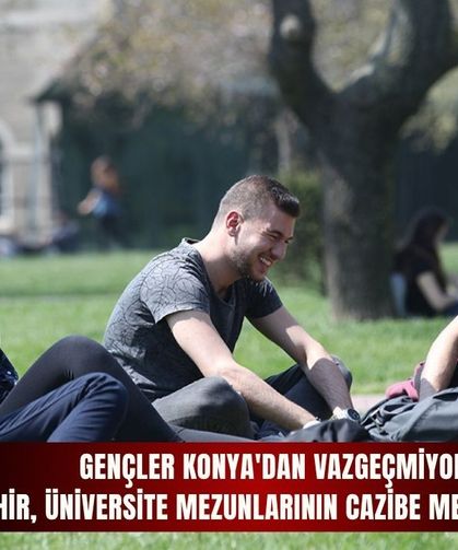 Gençler Konya'dan vazgeçmiyor! Şehir, üniversite mezunlarının cazibe merkezi oldu