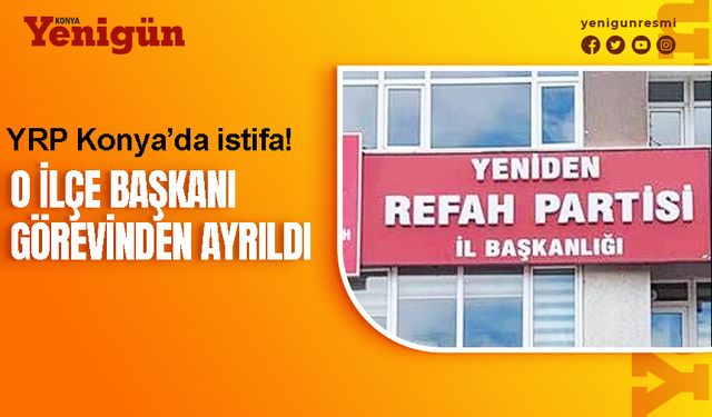 Konya'da o ilçede Yeniden Refah Partisi ilçe başkanı istifa etti