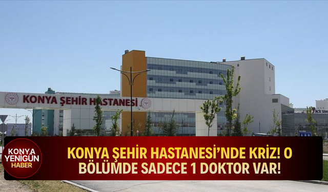 Konya Şehir Hastanesi’nde kriz! O bölümde sadece 1 doktor var!