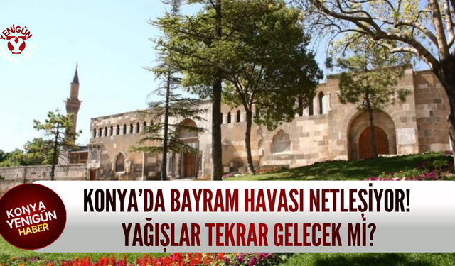 Konya'da bayram havası netleşiyor! Yağışlar tekrar gelecek mi?