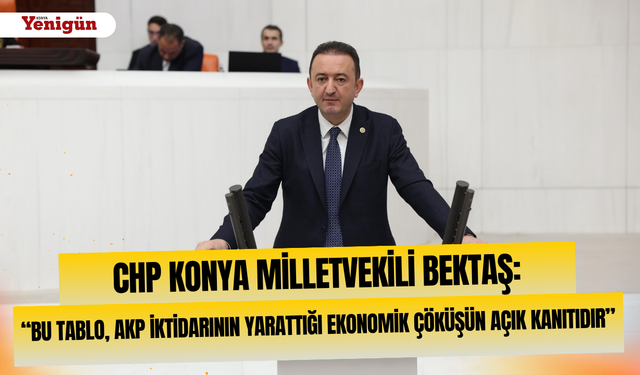 CHP Konya Milletvekili Bektaş: “Bu tablo, AKP iktidarının yarattığı ekonomik çöküşün açık kanıtıdır”