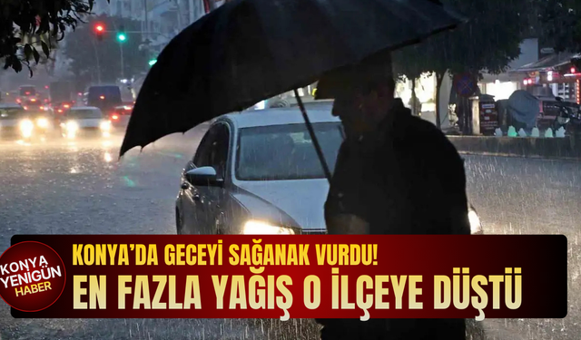 Konya’da geceyi sağanak vurdu! En fazla yağış o ilçeye düştü