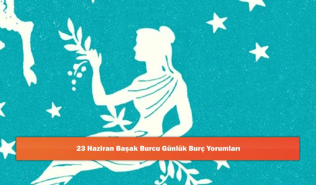 23 Haziran Başak Burcu Günlük Burç Yorumları