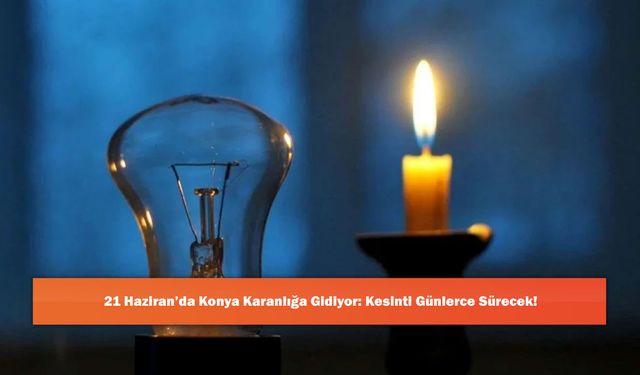 21 Haziran’da Konya Karanlığa Gidiyor: Kesinti Günlerce Sürecek!