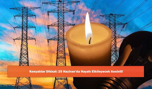 Konyalılar Dikkat: 25 Haziran’da Hayatı Etkileyecek Kesinti!