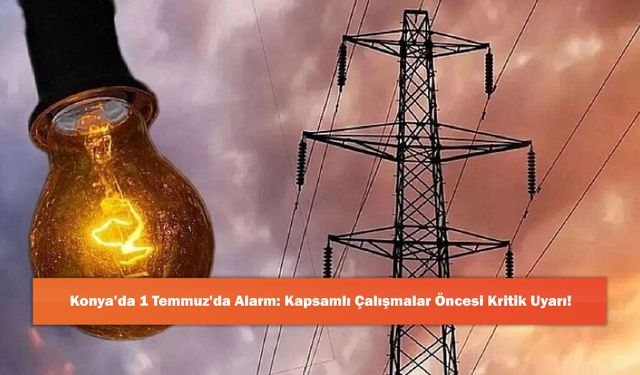 Konya’da 1 Temmuz'da Alarm: Kapsamlı Çalışmalar Öncesi Kritik Uyarı!