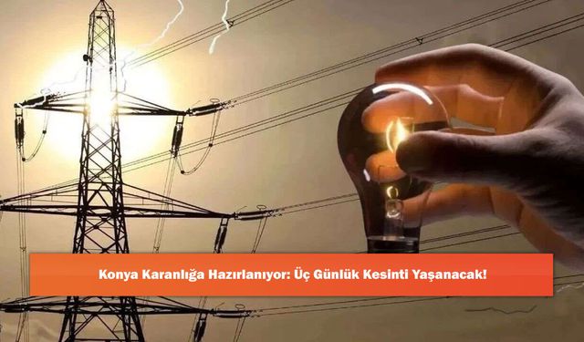 Konya Karanlığa Hazırlanıyor: Üç Günlük Kesinti Yaşanacak!