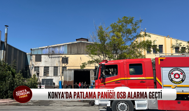 Konya'da patlama paniği! OSB alarma geçti