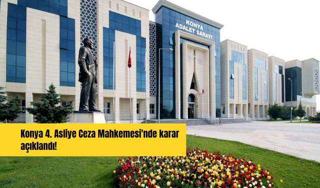 Konya 4. Asliye Ceza Mahkemesi'nde karar açıklandı!