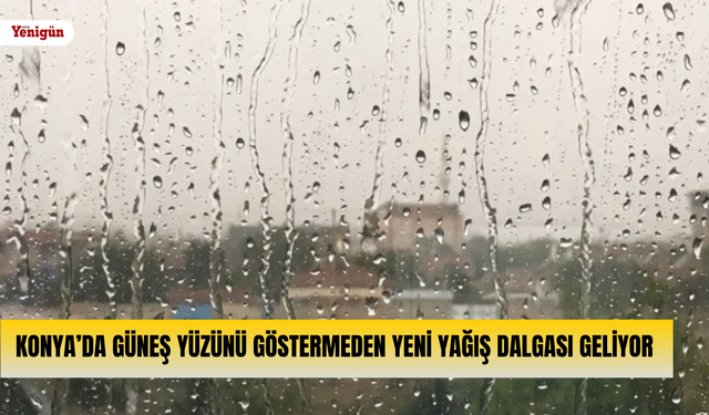 Konya’da güneş yüzünü göstermeden yeni yağış dalgası geliyor