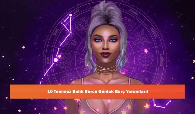 10 Temmuz Balık Burcu Günlük Burç Yorumları!