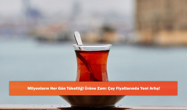 Milyonların Her Gün Tükettiği Ürüne Zam: Çay Fiyatlarında Yeni Artış!