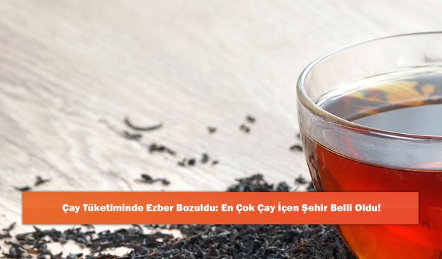 Çay Tüketiminde Ezber Bozuldu: En Çok Çay İçen Şehir Belli Oldu!
