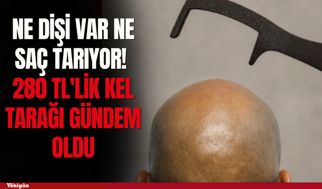 Ne dişi var ne saç tarıyor! 280 TL'lik kel tarağı gündem oldu