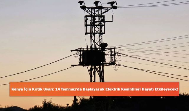 Konya İçin Kritik Uyarı: 14 Temmuz'da Başlayacak Elektrik Kesintileri Hayatı Etkileyecek!