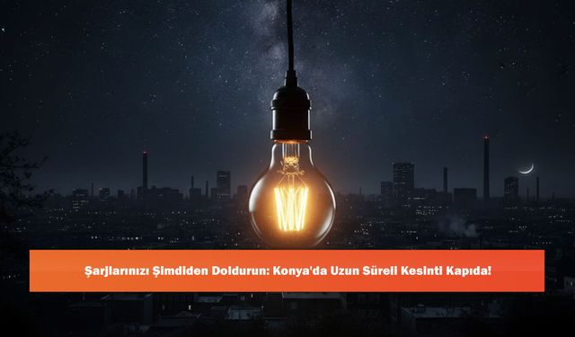 Şarjlarınızı Şimdiden Doldurun: Konya'da Uzun Süreli Kesinti Kapıda!