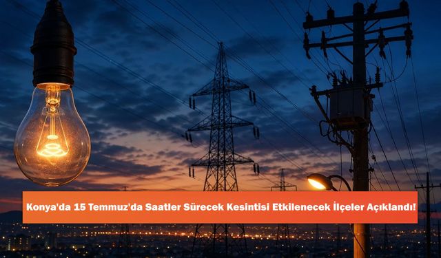 Konya'da 15 Temmuz'da Saatler Sürecek Kesintisi Etkilenecek İlçeler Açıklandı!