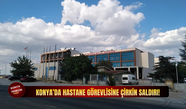 Konya’da hastane görevlisine çirkin saldırı!
