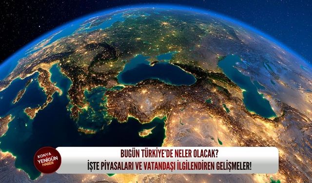 Bugün Türkiye’de neler olacak? İşte piyasaları ve vatandaşı ilgilendiren gelişmeler!