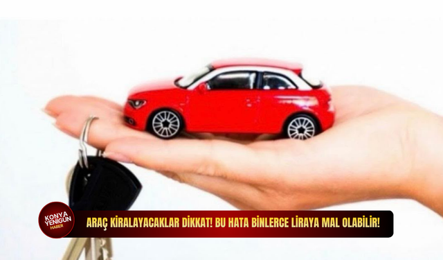 Araç kiralayacaklar dikkat! Bu hata binlerce liraya mal olabilir!
