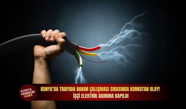 Konya’da trafoda bakım çalışması sırasında korkutan olay! İşçi elektrik akımına kapıldı