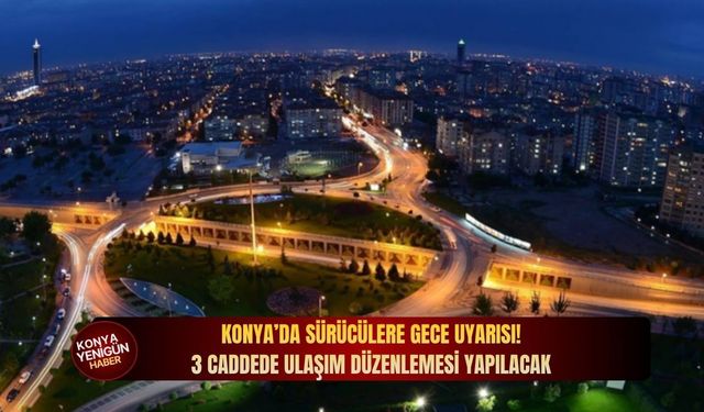 Konya’da sürücülere gece uyarısı: 3 caddede ulaşım düzenlemesi yapılacak