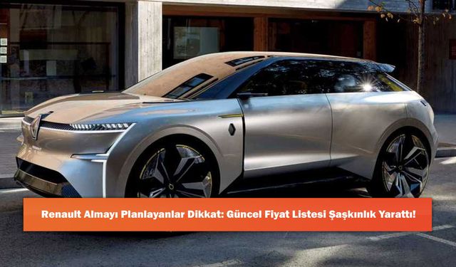 Renault Almayı Planlayanlar Dikkat: Güncel Fiyat Listesi Şaşkınlık Yarattı!