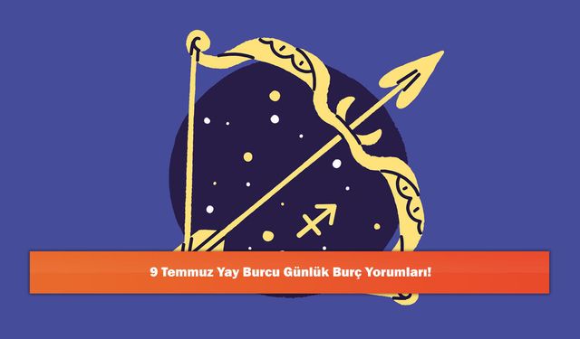9 Temmuz Yay Burcu Günlük Burç Yorumları!