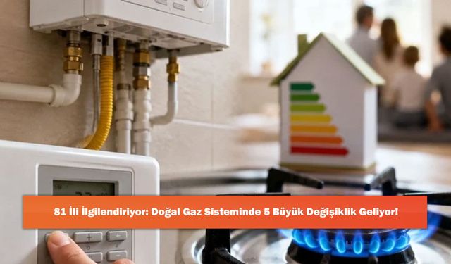 81 İli İlgilendiriyor: Doğal Gaz Sisteminde 5 Büyük Değişiklik Geliyor!