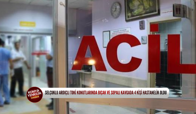 Selçuklu Ardıçlı TOKİ konutlarında bıçak ve sopalı kavgada 4 kişi hastanelik oldu