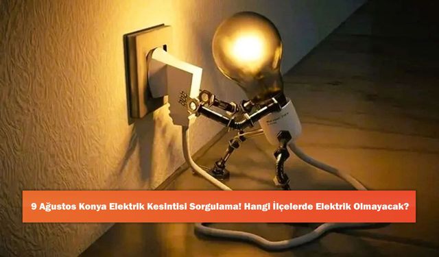 9 Ağustos Konya Elektrik Kesintisi Sorgulama! Hangi İlçelerde Elektrik Olmayacak?