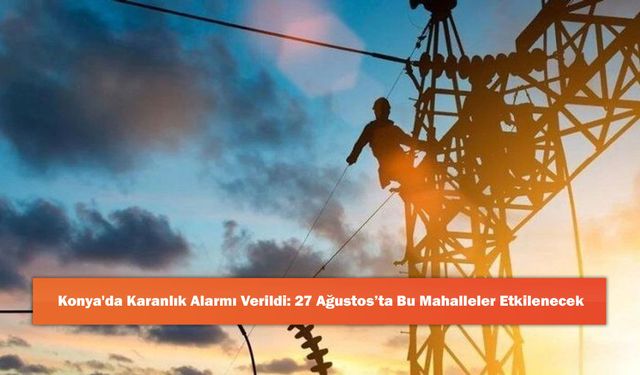 Konya'da Karanlık Alarmı Verildi: 27 Ağustos’ta Bu Mahalleler Etkilenecek