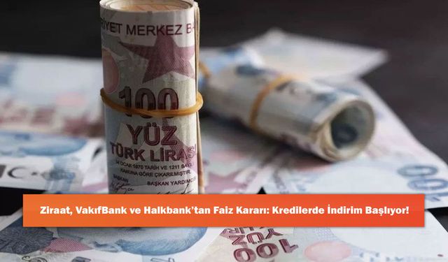 Ziraat, VakıfBank ve Halkbank’tan Faiz Kararı: Kredilerde İndirim Başlıyor!