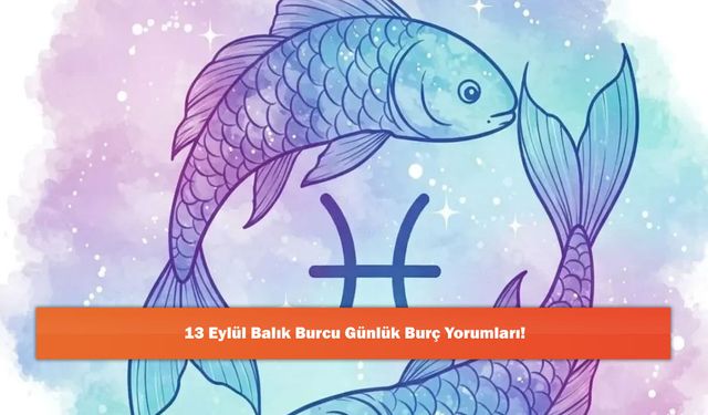 13 Eylül Balık Burcu Günlük Burç Yorumları!
