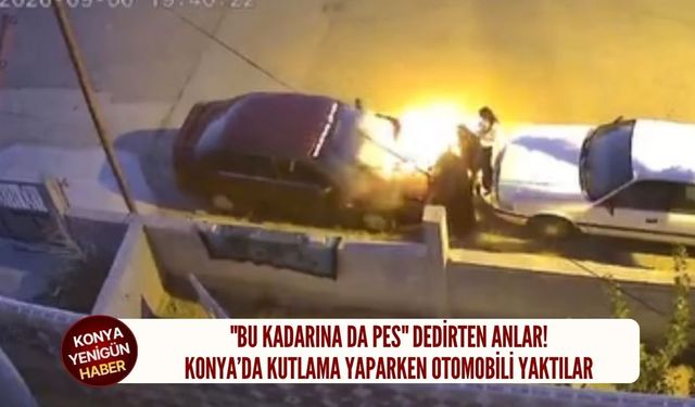 Konya'da kutlama yaparken otomobili yaktılar!