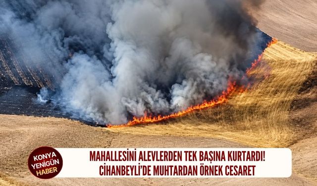 Cihanbeylili muhtar mahallesini alevlerden tek başına kurtardı!